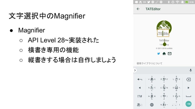 文字選択中のMagnifier
● Magnifier
○ API Level 28~実装された
○ 横書き専用の機能
○ 縦書きする場合は自作しましょう
