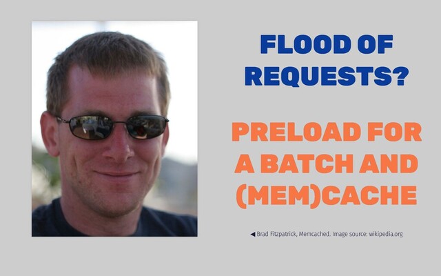 FLOOD OF
FLOOD OF
REQUESTS?
REQUESTS?
PRELOAD FOR
PRELOAD FOR
A BATCH AND
A BATCH AND
(MEM)CACHE
(MEM)CACHE
◀ Brad Fitzpatrick, Memcached. Image source: wikipedia.org
