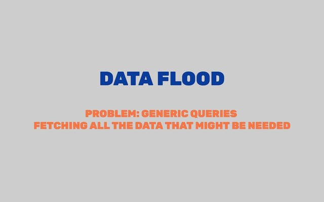 DATA FLOOD
DATA FLOOD
PROBLEM: GENERIC QUERIES
PROBLEM: GENERIC QUERIES
FETCHING ALL THE DATA THAT MIGHT BE NEEDED
FETCHING ALL THE DATA THAT MIGHT BE NEEDED
