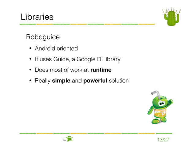 13/27
Libraries
Roboguice
• Android oriented
• It uses Guice, a Google DI library
• Does most of work at runtime
• Really simple and powerful solution
