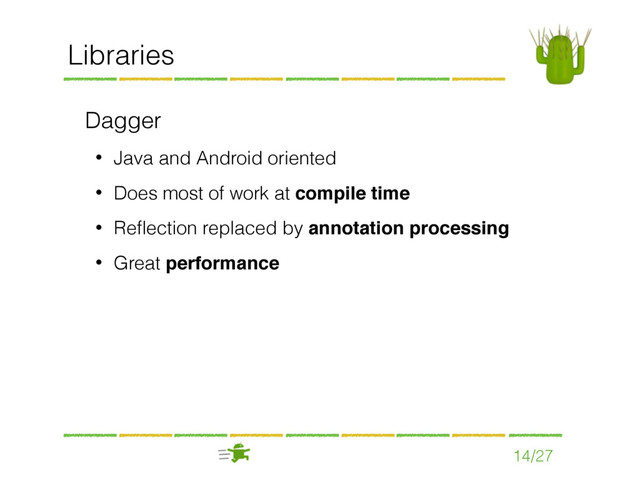 14/27
Libraries
Dagger
• Java and Android oriented
• Does most of work at compile time
• Reﬂection replaced by annotation processing
• Great performance
