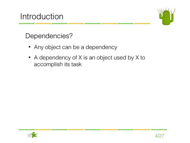 Dependencies?
• Any object can be a dependency
• A dependency of X is an object used by X to
accomplish its task
4/27
Introduction
