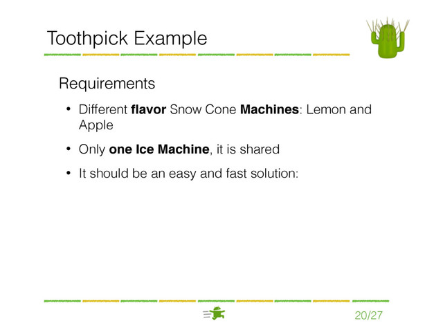 20/27
Toothpick Example
Requirements
• Different ﬂavor Snow Cone Machines: Lemon and
Apple
• Only one Ice Machine, it is shared
• It should be an easy and fast solution:
