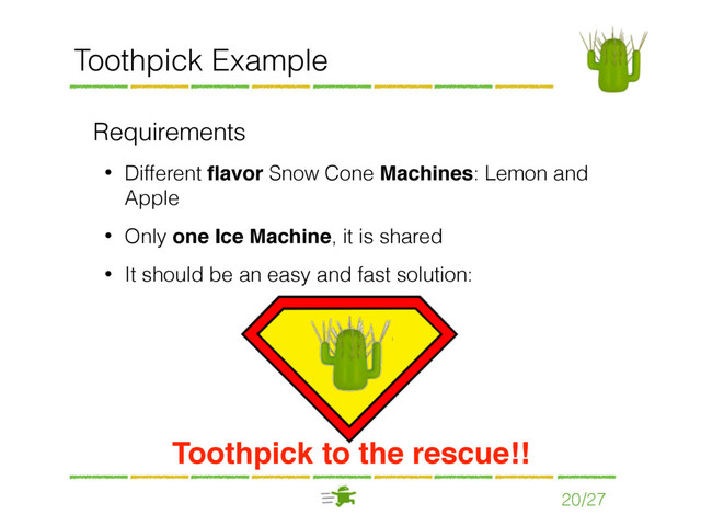 20/27
Toothpick Example
Requirements
• Different ﬂavor Snow Cone Machines: Lemon and
Apple
• Only one Ice Machine, it is shared
• It should be an easy and fast solution:
Toothpick to the rescue!!
