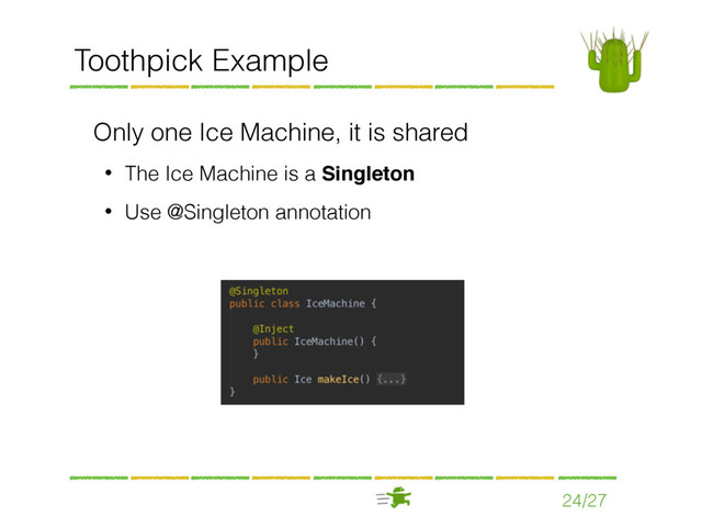 24/27
Toothpick Example
Only one Ice Machine, it is shared
• The Ice Machine is a Singleton
• Use @Singleton annotation
