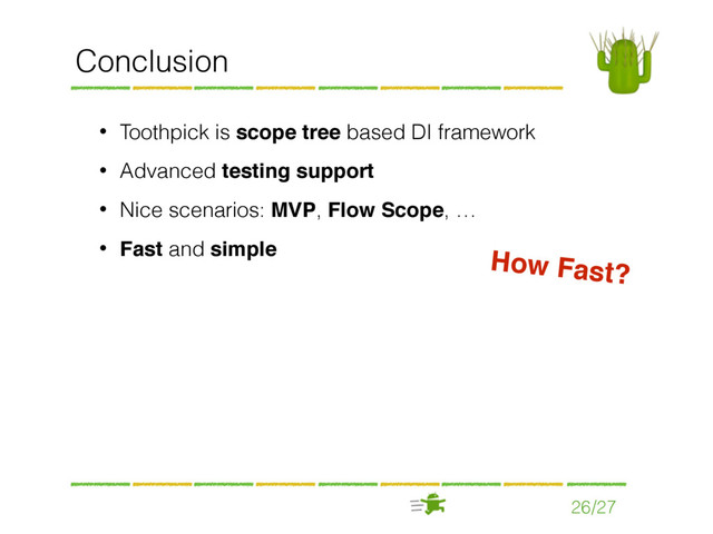 26/27
Conclusion
• Toothpick is scope tree based DI framework
• Advanced testing support
• Nice scenarios: MVP, Flow Scope, …
• Fast and simple How Fast?
