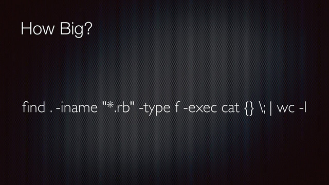How Big?
ﬁnd . -iname "*.rb" -type f -exec cat {} \; | wc -l
