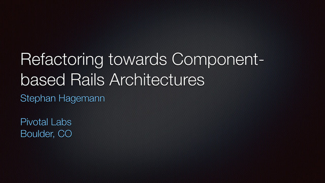 Refactoring towards Component-
based Rails Architectures
Stephan Hagemann
!
Pivotal Labs
Boulder, CO
