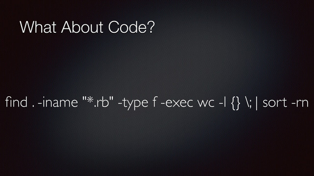 What About Code?
ﬁnd . -iname "*.rb" -type f -exec wc -l {} \; | sort -rn
