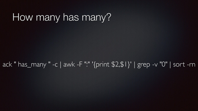 How many has many?
ack " has_many " -c | awk -F ":" '{print $2,$1}' | grep -v "0" | sort -rn
