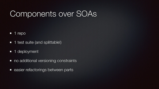 Components over SOAs
1 repo
1 test suite (and splittable!)
1 deployment
no additional versioning constraints
easier refactorings between parts
