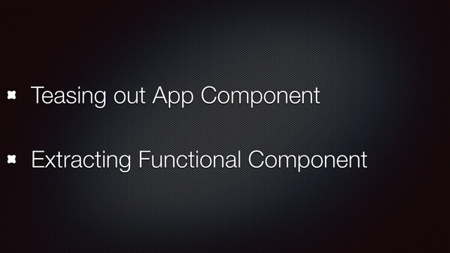 Teasing out App Component
Extracting Functional Component
