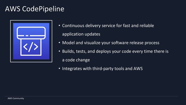 AWS Community
AWS CodePipeline
• Continuous delivery service for fast and reliable
application updates
• Model and visualize your software release process
• Builds, tests, and deploys your code every time there is
a code change
• Integrates with third-party tools and AWS
