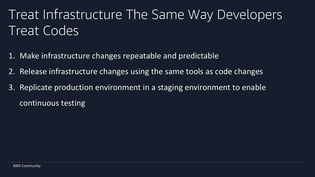 AWS Community
Treat Infrastructure The Same Way Developers
Treat Codes
1. Make infrastructure changes repeatable and predictable
2. Release infrastructure changes using the same tools as code changes
3. Replicate production environment in a staging environment to enable
continuous testing
