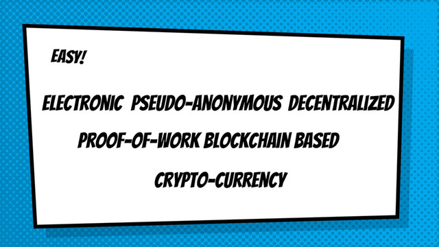 EASY!
electronic pseudo-anonymous decentralized
Proof-of-work blockchain based
crypto-currency
