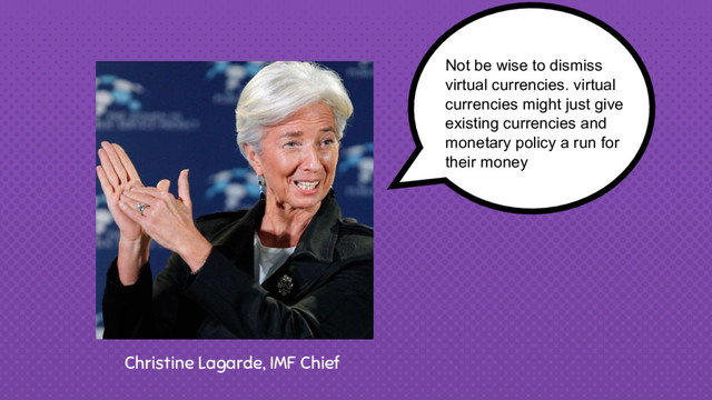 Christine Lagarde, IMF Chief
Not be wise to dismiss
virtual currencies. virtual
currencies might just give
existing currencies and
monetary policy a run for
their money
