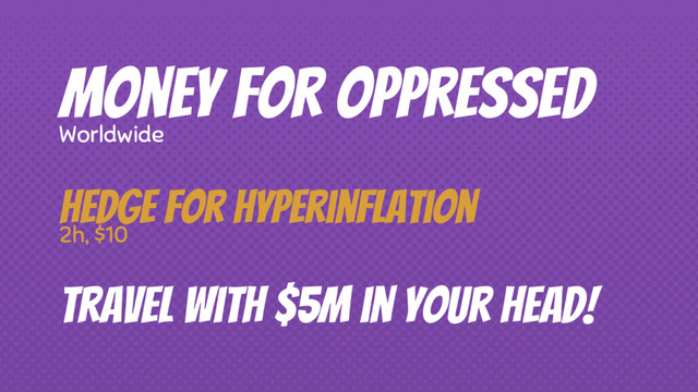 Money for oppressed
Worldwide
Travel with $5M in your head!
Hedge for hyperinflation
2h, $10
