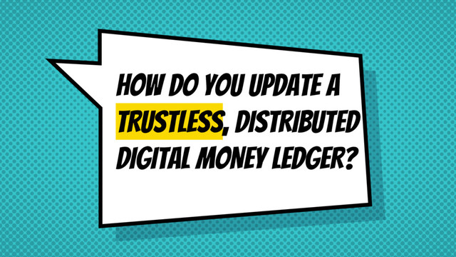 HOW DO YOU UPDATE A
TRUSTLESS, DISTRIBUTEd
DIGITAL MONEY LEDGER?
