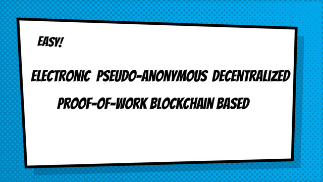EASY!
electronic pseudo-anonymous decentralized
Proof-of-work blockchain based

