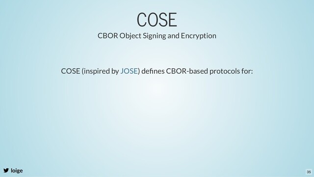 COSE
loige
CBOR Object Signing and Encryption
COSE (inspired by ) deﬁnes CBOR-based protocols for:
JOSE
35
