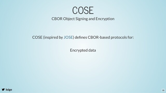 COSE
loige
CBOR Object Signing and Encryption
COSE (inspired by ) deﬁnes CBOR-based protocols for:
JOSE
Encrypted data
35
