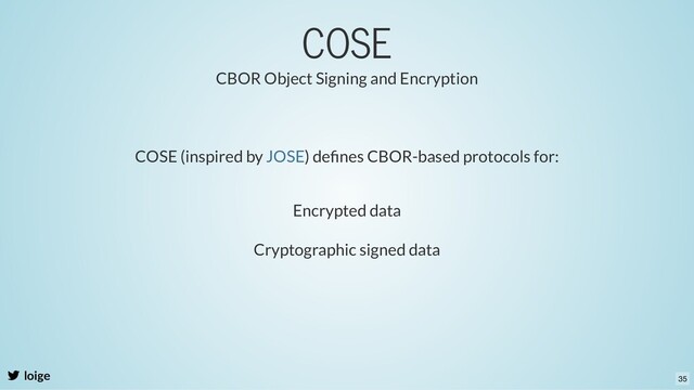 COSE
loige
CBOR Object Signing and Encryption
COSE (inspired by ) deﬁnes CBOR-based protocols for:
JOSE
Encrypted data
Cryptographic signed data
35
