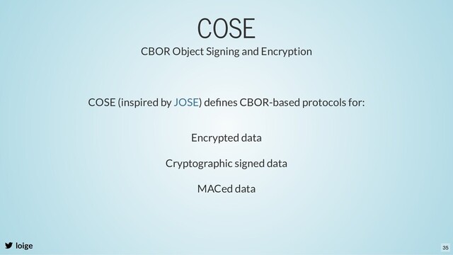 COSE
loige
CBOR Object Signing and Encryption
COSE (inspired by ) deﬁnes CBOR-based protocols for:
JOSE
Encrypted data
Cryptographic signed data
MACed data
35
