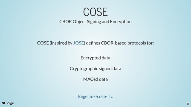 COSE
loige
loige.link/cose-rfc
CBOR Object Signing and Encryption
COSE (inspired by ) deﬁnes CBOR-based protocols for:
JOSE
Encrypted data
Cryptographic signed data
MACed data
35
