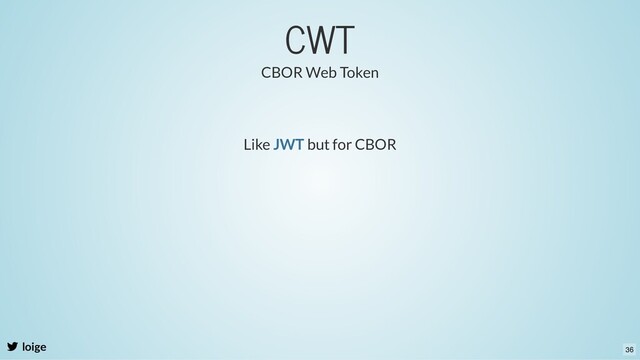 CWT
loige
Like but for CBOR
JWT
CBOR Web Token
36
