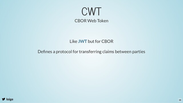 CWT
loige
Like but for CBOR
JWT
Deﬁnes a protocol for transferring claims between parties
CBOR Web Token
36
