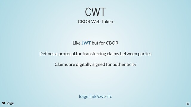 CWT
loige
Like but for CBOR
JWT
loige.link/cwt-rfc
Deﬁnes a protocol for transferring claims between parties
CBOR Web Token
Claims are digitally signed for authenticity
36

