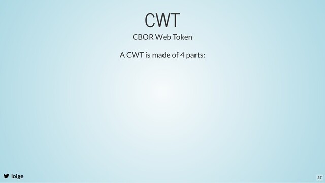 CWT
loige
A CWT is made of 4 parts:
CBOR Web Token
37
