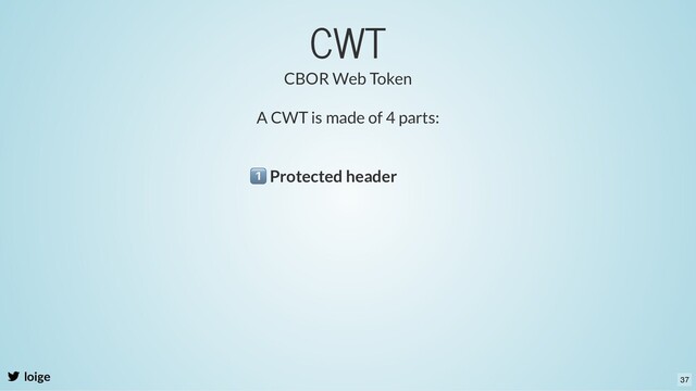 CWT
loige
A CWT is made of 4 parts:
Protected header
CBOR Web Token
37
