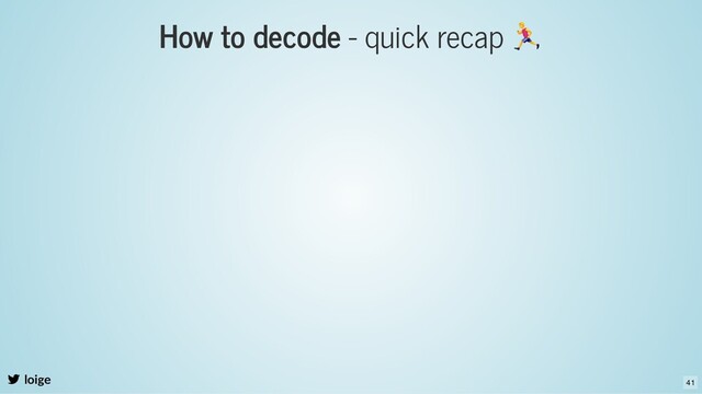 How to decode - quick recap
loige 41
