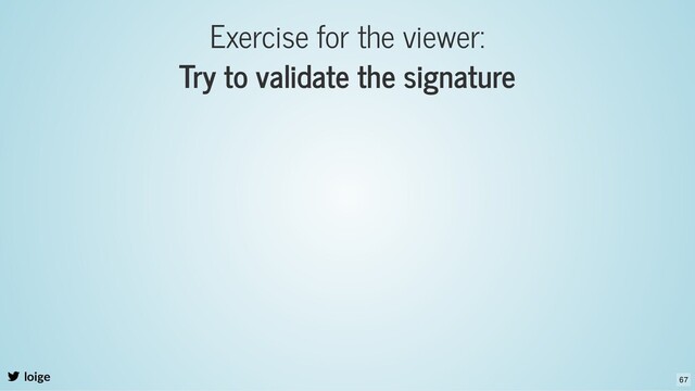 Exercise for the viewer:
Try to validate the signature
loige 67
