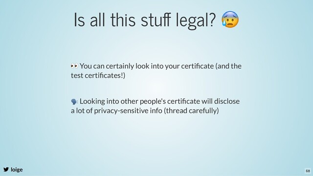 Is all this stuﬀ legal?
😰
loige
👀 You can certainly look into your certiﬁcate (and the
test certiﬁcates!)
🗣 Looking into other people's certiﬁcate will disclose
a lot of privacy-sensitive info (thread carefully)
68
