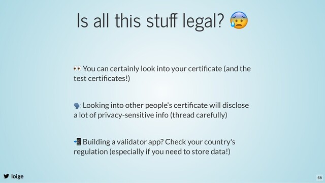 Is all this stuﬀ legal?
😰
loige
👀 You can certainly look into your certiﬁcate (and the
test certiﬁcates!)
🗣 Looking into other people's certiﬁcate will disclose
a lot of privacy-sensitive info (thread carefully)
📲 Building a validator app? Check your country's
regulation (especially if you need to store data!)
68
