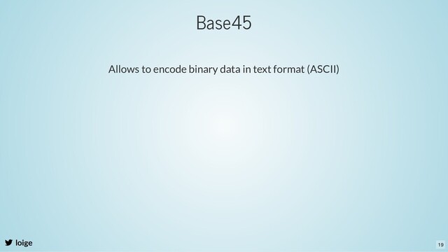 loige
Allows to encode binary data in text format (ASCII)
Base45
19
