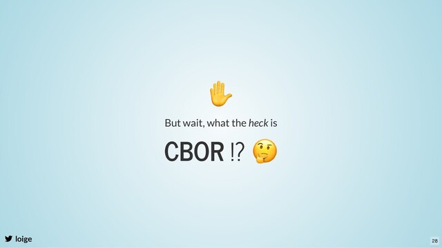 CBOR !?
🤔
loige
But wait, what the heck is
✋
28
