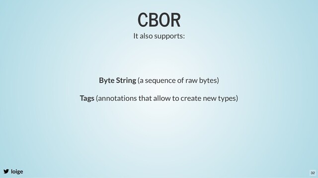 CBOR
loige
It also supports:
Byte String (a sequence of raw bytes)
Tags (annotations that allow to create new types)
32
