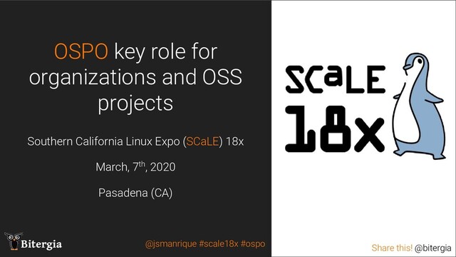 Share this! @bitergia
Bitergia Share this! @bitergia
OSPO key role for
organizations and OSS
projects
@jsmanrique #scale18x #ospo
Southern California Linux Expo (SCaLE) 18x
March, 7th, 2020
Pasadena (CA)
