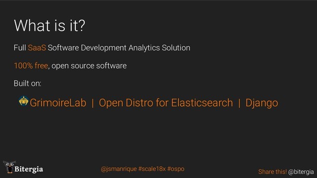 Share this! @bitergia
Bitergia
What is it?
Full SaaS Software Development Analytics Solution
100% free, open source software
Built on:
GrimoireLab | Open Distro for Elasticsearch | Django
@jsmanrique #scale18x #ospo
