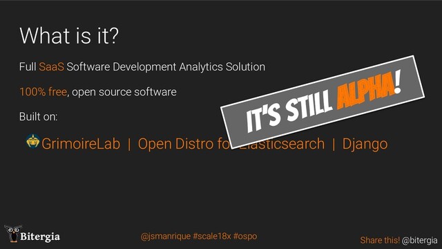 Share this! @bitergia
Bitergia
What is it?
Full SaaS Software Development Analytics Solution
100% free, open source software
Built on:
GrimoireLab | Open Distro for Elasticsearch | Django
It’s still alpha!
@jsmanrique #scale18x #ospo
