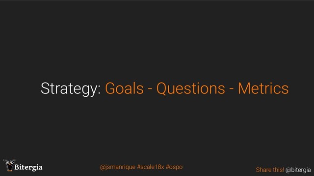 Share this! @bitergia
Bitergia
Strategy: Goals - Questions - Metrics
@jsmanrique #scale18x #ospo
