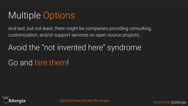 Share this! @bitergia
Bitergia
Multiple Options
And last, but not least, there might be companies providing consulting,
customization, and/or support services on open source projects…
Avoid the “not invented here” syndrome
Go and hire them!
@jsmanrique #scale18x #ospo
