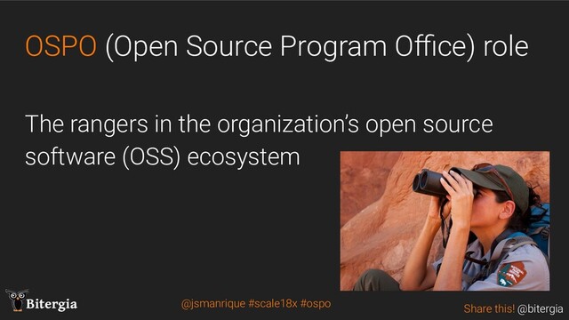 Share this! @bitergia
Bitergia
OSPO (Open Source Program Oﬃce) role
The rangers in the organization’s open source
software (OSS) ecosystem
@jsmanrique #scale18x #ospo

