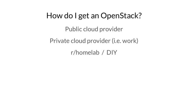 How do I get an OpenStack?
Public cloud provider
Private cloud provider (i.e. work)
r/homelab / DIY
