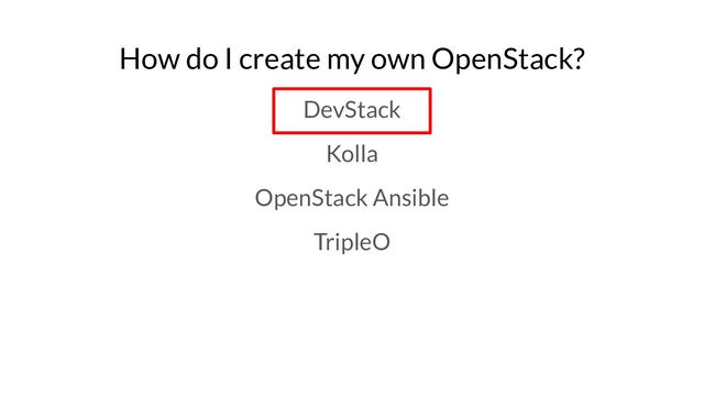 How do I create my own OpenStack?
DevStack
Kolla
OpenStack Ansible
TripleO
