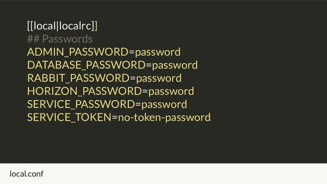 [[local|localrc]]
## Passwords
ADMIN_PASSWORD=password
DATABASE_PASSWORD=password
RABBIT_PASSWORD=password
HORIZON_PASSWORD=password
SERVICE_PASSWORD=password
SERVICE_TOKEN=no-token-password
local.conf
