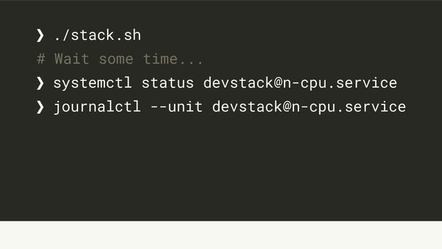 ❯ ./stack.sh
# Wait some time...
❯ systemctl status devstack@n-cpu.service
❯ journalctl --unit devstack@n-cpu.service
